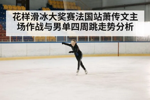 花样滑冰大奖赛法国站萧传文主场作战与男单四周跳走势分析