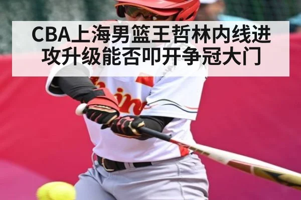 CBA上海男篮王哲林内线进攻升级能否叩开争冠大门