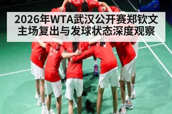 2026年WTA武汉公开赛郑钦文主场复出与发球状态深度观察