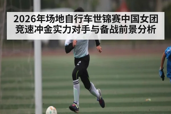 2026年场地自行车世锦赛中国女团竞速冲金实力对手与备战前景分析
