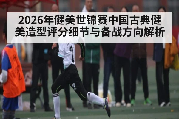 2026年健美世锦赛中国古典健美造型评分细节与备战方向解析