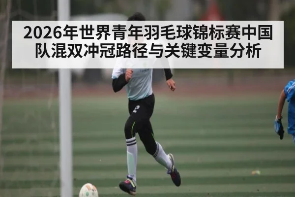 2026年世界青年羽毛球锦标赛中国队混双冲冠路径与关键变量分析