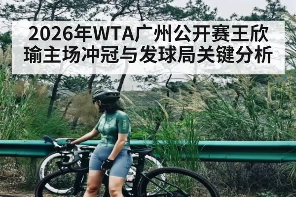 2026年WTA广州公开赛王欣瑜主场冲冠与发球局关键分析